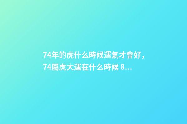 74年的虎什么時候運氣才會好，74屬虎大運在什么時候 86年屬虎多少歲走大運女，86年屬虎二次婚姻在幾歲-第1張-觀點-玄機派